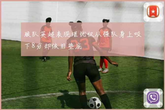 狼队英超表现堪忧仅从强队身上咬下8分却依旧垫底