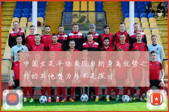 中国女足半场表现分析身高优势之外的其他潜力与不足探讨