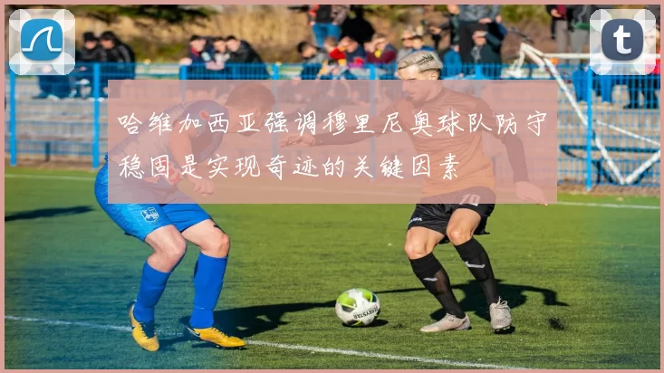 哈维加西亚强调穆里尼奥球队防守稳固是实现奇迹的关键因素