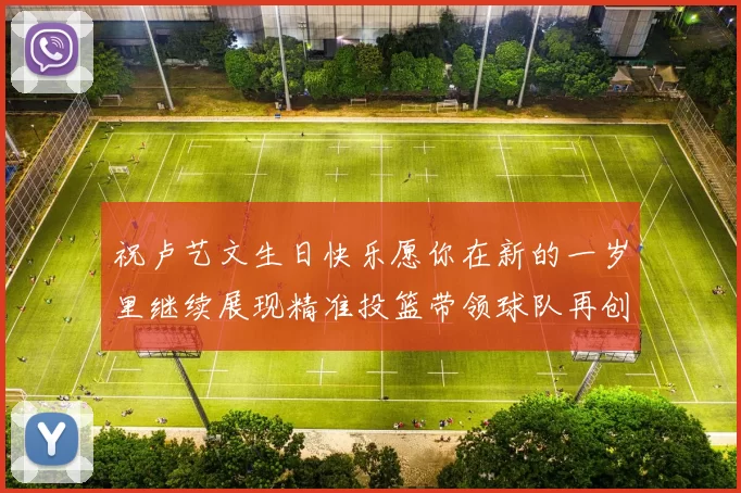 祝卢艺文生日快乐愿你在新的一岁里继续展现精准投篮带领球队再创辉煌成就