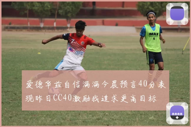 爱德华兹自信满满今晨预言40分表现昨日CC40激励我追求更高目标