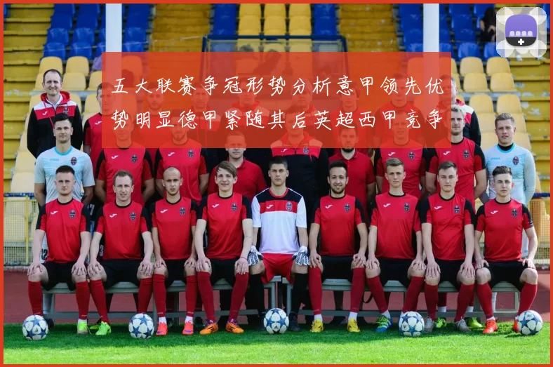 五大联赛争冠形势分析意甲领先优势明显德甲紧随其后英超西甲竞争激烈
