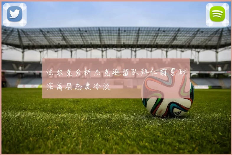 法尔克分析杰克逊留队拜仁前景渺茫高层态度冷淡