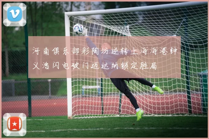 河南俱乐部彩陶坊逆转上海海港钟义浩闪电破门迈达纳锁定胜局