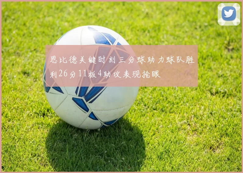 恩比德关键时刻三分球助力球队胜利26分11板4助攻表现抢眼