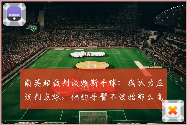 前英超裁判谈赖斯手球：我认为应该判点球，他的手臂不该抬那么高