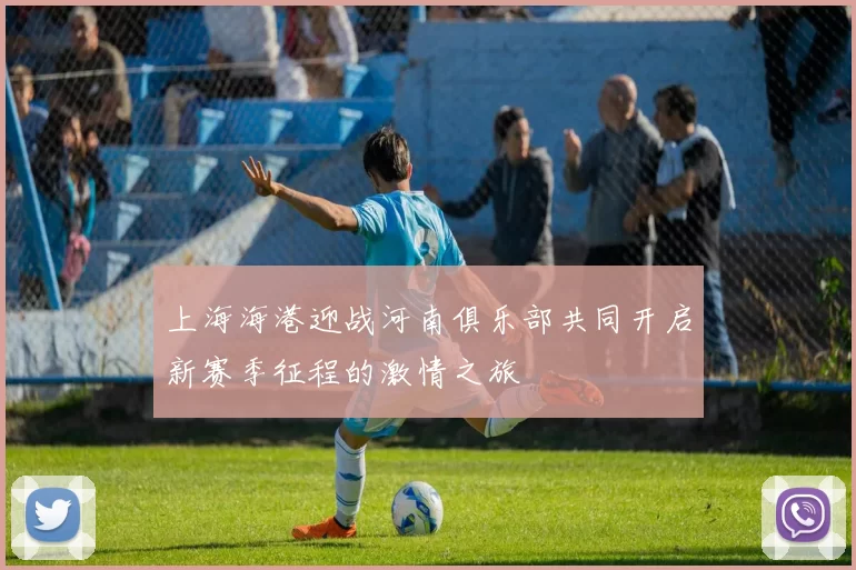 上海海港迎战河南俱乐部共同开启新赛季征程的激情之旅
