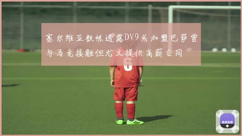 塞尔维亚教练透露DV9或加盟巴萨曾与马竞接触但尤文提供高薪合同