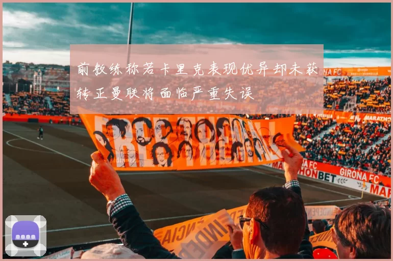 前教练称若卡里克表现优异却未获转正曼联将面临严重失误