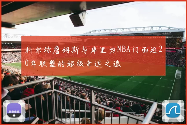 科尔称詹姆斯与库里为NBA门面近20年联盟的超级幸运之选