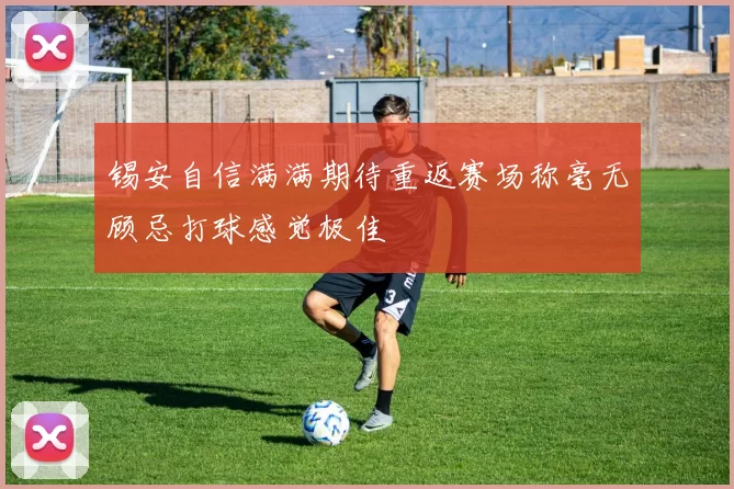 锡安自信满满期待重返赛场称毫无顾忌打球感觉极佳