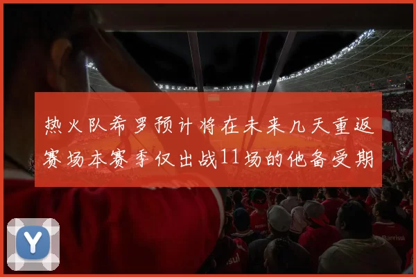 热火队希罗预计将在未来几天重返赛场本赛季仅出战11场的他备受期待