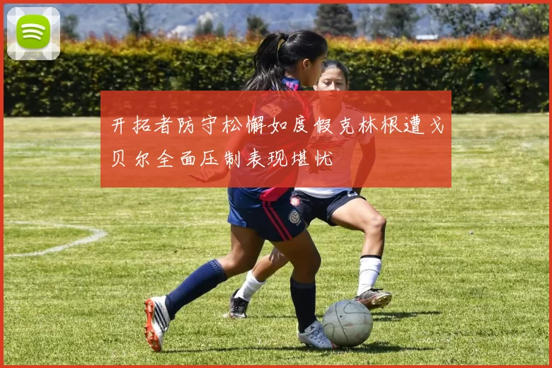 开拓者防守松懈如度假克林根遭戈贝尔全面压制表现堪忧