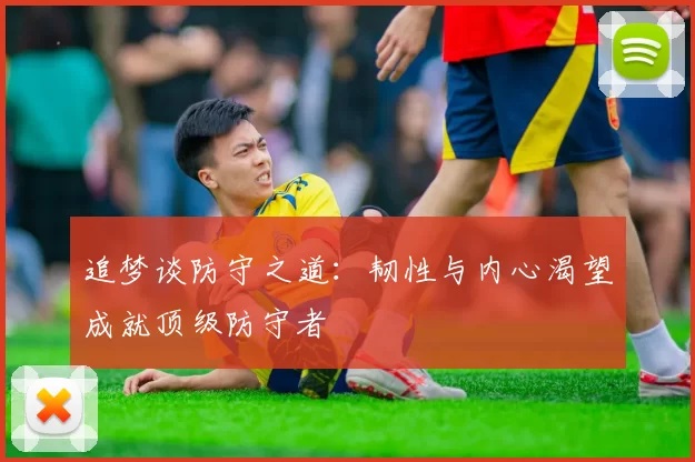 追梦谈防守之道：韧性与内心渴望成就顶级防守者