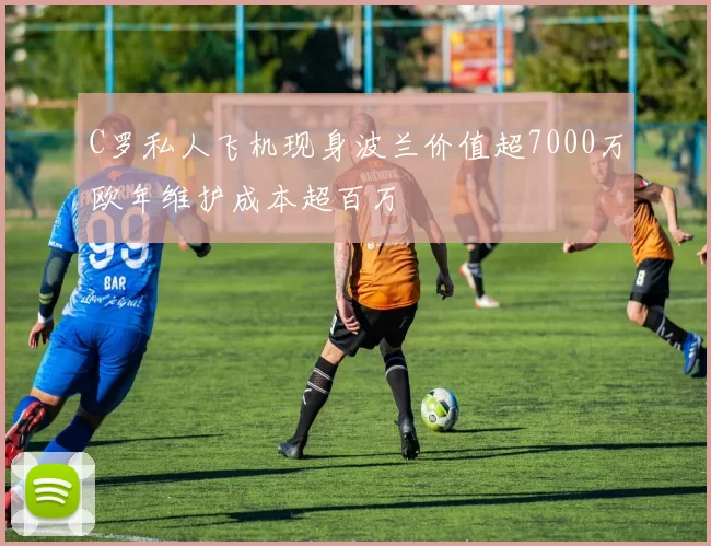 C罗私人飞机现身波兰价值超7000万欧年维护成本超百万