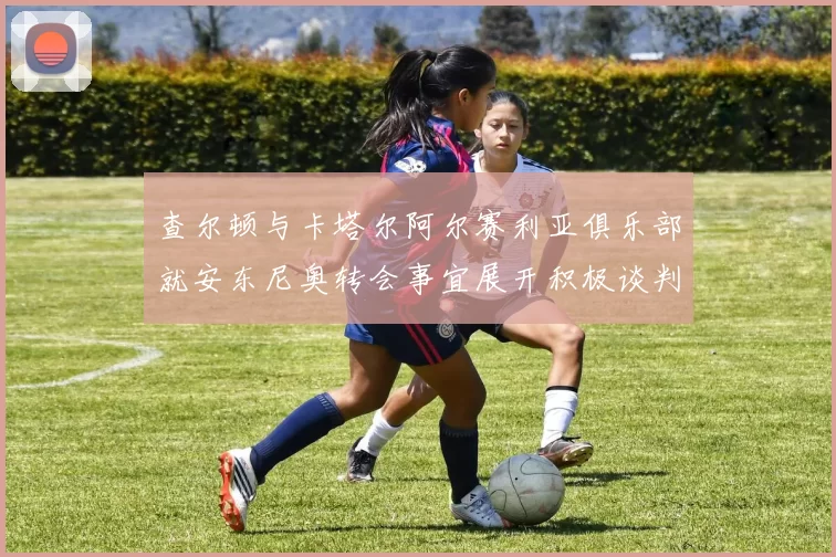 查尔顿与卡塔尔阿尔赛利亚俱乐部就安东尼奥转会事宜展开积极谈判