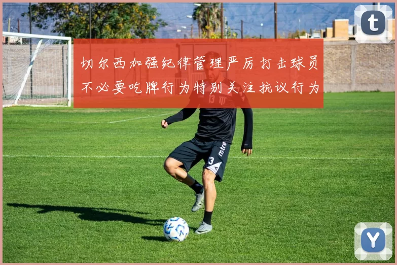 切尔西加强纪律管理严厉打击球员不必要吃牌行为特别关注抗议行为