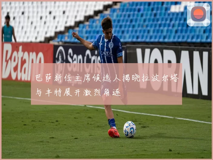 巴萨新任主席候选人揭晓拉波尔塔与丰特展开激烈角逐