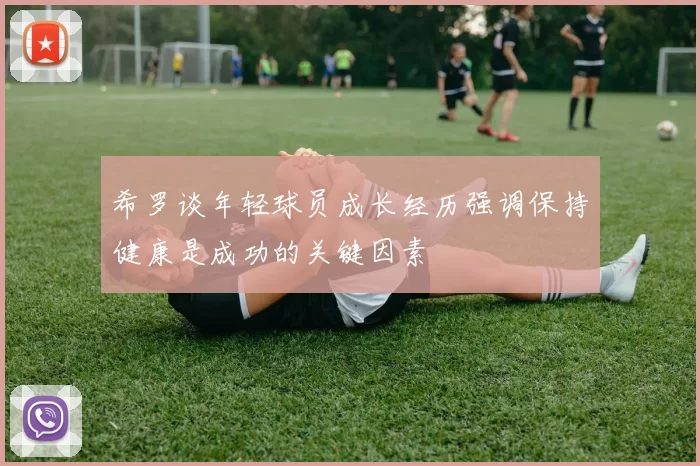 希罗谈年轻球员成长经历强调保持健康是成功的关键因素