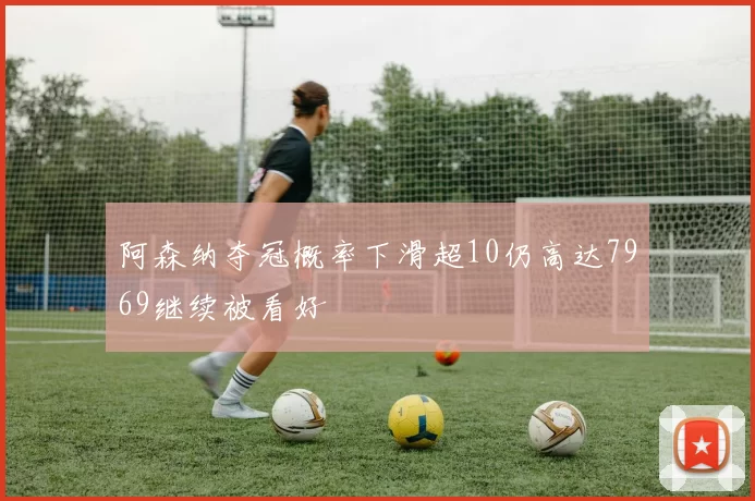 阿森纳夺冠概率下滑超10仍高达7969继续被看好