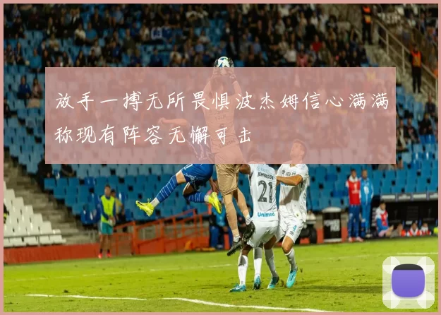 放手一搏无所畏惧波杰姆信心满满称现有阵容无懈可击