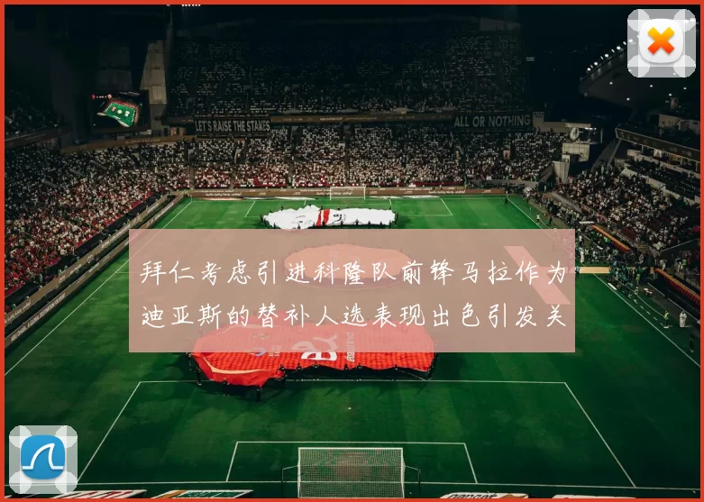 拜仁考虑引进科隆队前锋马拉作为迪亚斯的替补人选表现出色引发关注