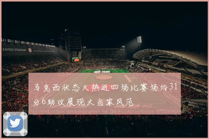 马克西状态火热近四场比赛场均31分6助攻展现大当家风范