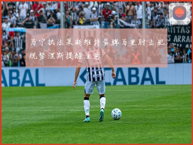 马宁执法果断维持黄牌马里肘击犯规努涅斯提醒注意