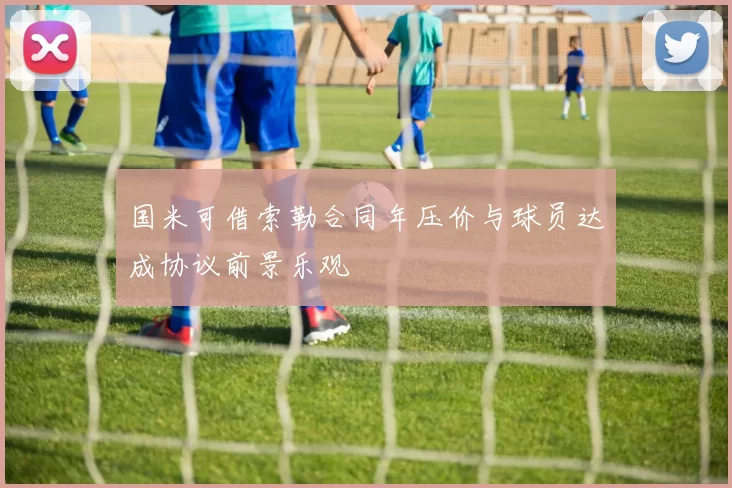 国米可借索勒合同年压价与球员达成协议前景乐观