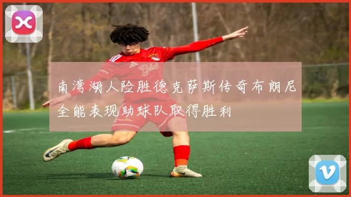 南湾湖人险胜德克萨斯传奇布朗尼全能表现助球队取得胜利