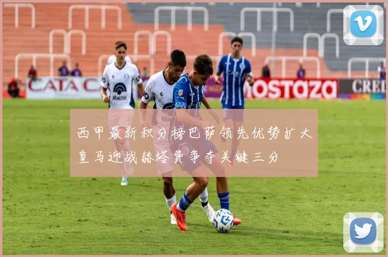 西甲最新积分榜巴萨领先优势扩大皇马迎战赫塔费争夺关键三分