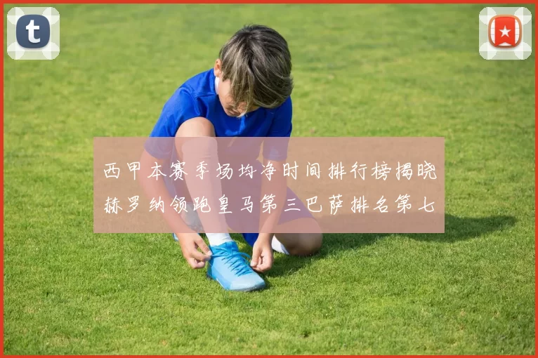 西甲本赛季场均净时间排行榜揭晓赫罗纳领跑皇马第三巴萨排名第七