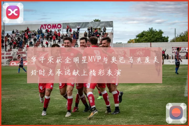 华子荣获全明星MVP与奥巴马共度美好时光承诺献上精彩表演