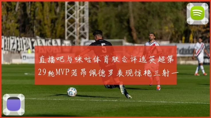 直播吧与咪咕体育联合评选英超第29轮MVP若昂佩德罗表现惊艳三射一传助球队获胜