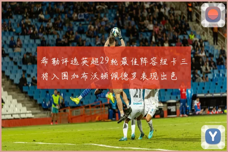 希勒评选英超29轮最佳阵容纽卡三将入围加布沃顿佩德罗表现出色