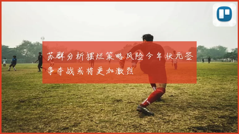 苏群分析摆烂策略风险今年状元签争夺战或将更加激烈