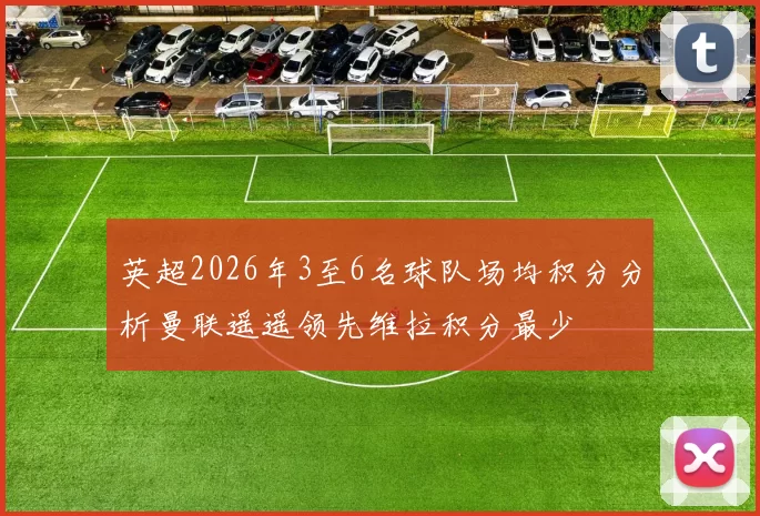 英超2026年3至6名球队场均积分分析曼联遥遥领先维拉积分最少