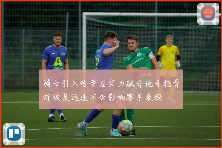 骑士引入哈登后实力飙升他手指骨折恢复迅速不会影响赛季表现