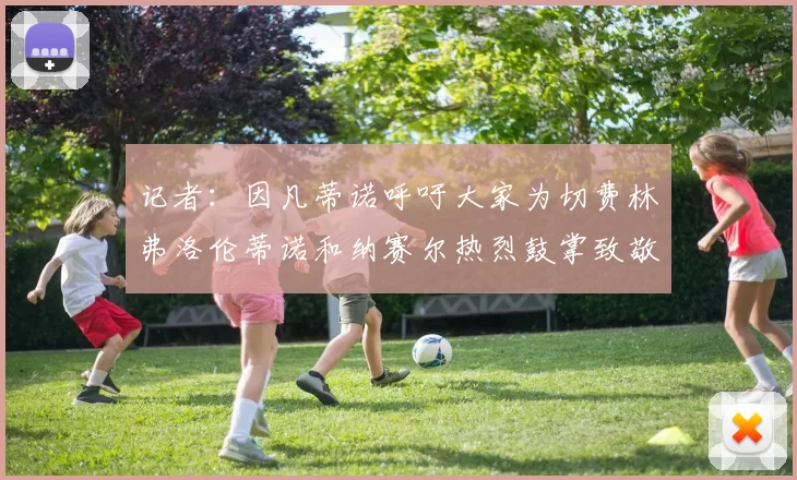 记者：因凡蒂诺呼吁大家为切费林弗洛伦蒂诺和纳赛尔热烈鼓掌致敬